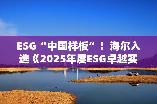 ESG“中国样板”！海尔入选《2025年度ESG卓越实践报告》