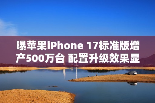 曝苹果iPhone 17标准版增产500万台 配置升级效果显著