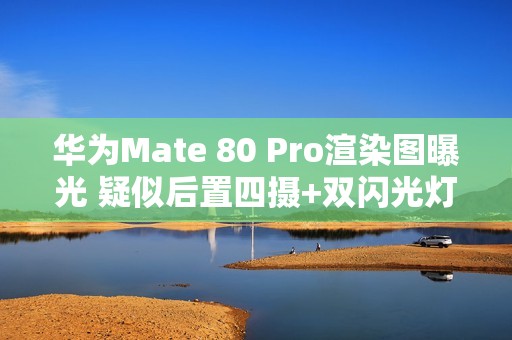 华为Mate 80 Pro渲染图曝光 疑似后置四摄+双闪光灯