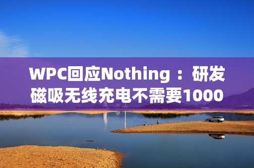 WPC回应Nothing ：研发磁吸无线充电不需要1000万美元