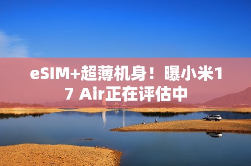eSIM+超薄机身！曝小米17 Air正在评估中