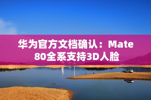 华为官方文档确认：Mate 80全系支持3D人脸