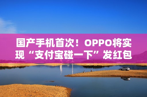 国产手机首次！OPPO将实现“支付宝碰一下”发红包