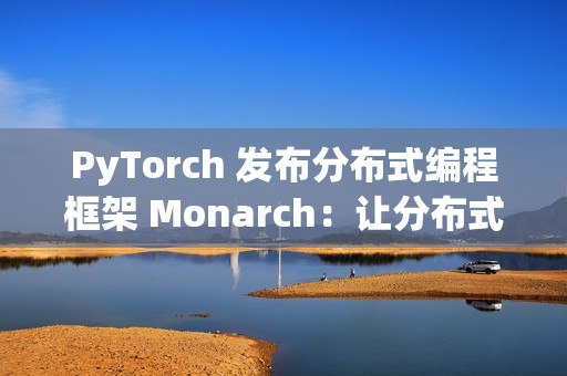 PyTorch 发布分布式编程框架 Monarch：让分布式 AI 训练像单机一样简单