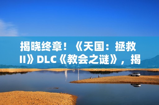 揭晓终章！《天国：拯救 II》DLC《教会之谜》，揭开最后的圣堂谜影