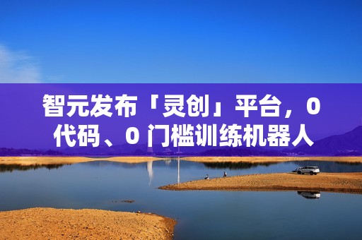 智元发布「灵创」平台，0 代码、0 门槛训练机器人