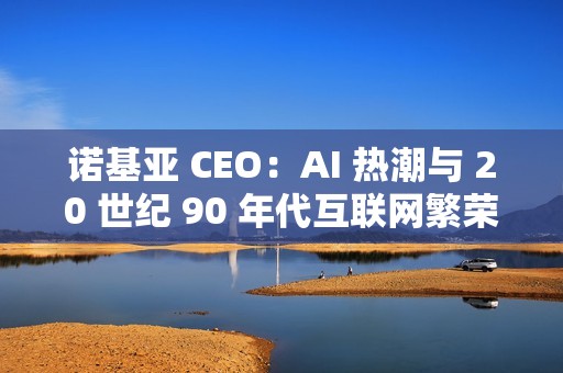 诺基亚 CEO：AI 热潮与 20 世纪 90 年代互联网繁荣相似