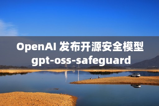 OpenAI 发布开源安全模型 gpt-oss-safeguard