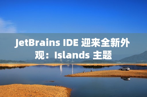 JetBrains IDE 迎来全新外观：Islands 主题