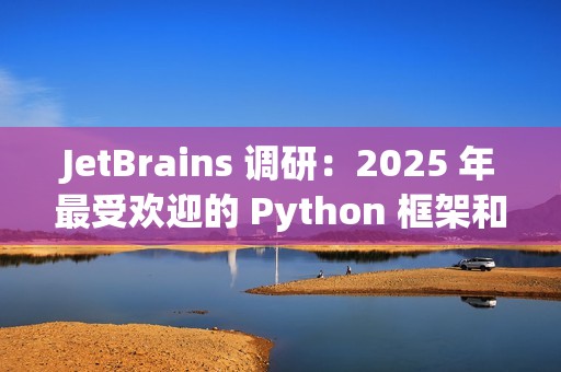 JetBrains 调研：2025 年最受欢迎的 Python 框架和库