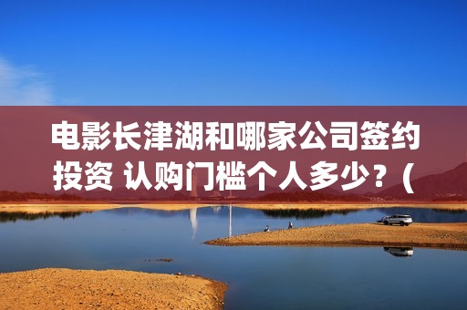 电影长津湖和哪家公司签约投资 认购门槛个人多少？(长津湖演的什么)