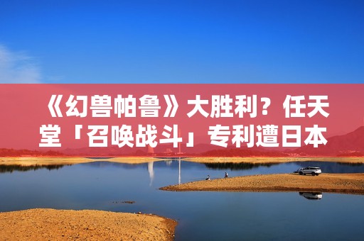 《幻兽帕鲁》大胜利？任天堂「召唤战斗」专利遭日本驳回称「缺创新性」