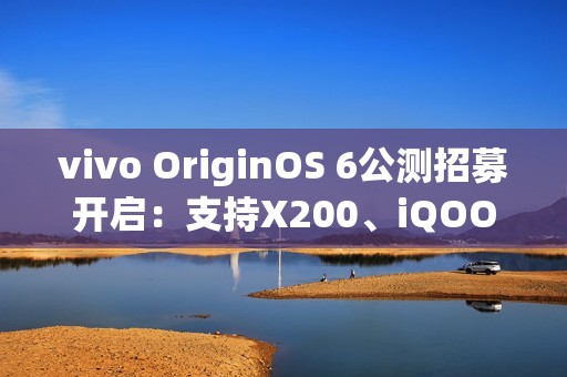 vivo OriginOS 6公测招募开启：支持X200、iQOO 13等10款机型