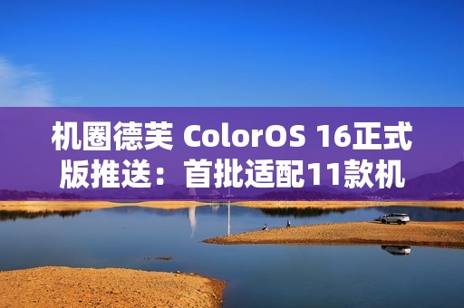 机圈德芙 ColorOS 16正式版推送：首批适配11款机型