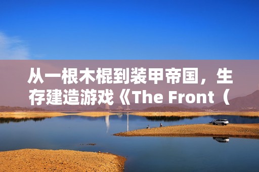 从一根木棍到装甲帝国，生存建造游戏《The Front（前线）》正式版现已上线！
