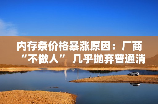 内存条价格暴涨原因：厂商“不做人” 几乎抛弃普通消费者