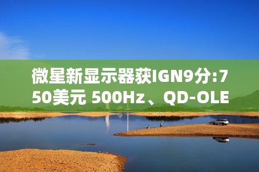 微星新显示器获IGN9分:750美元 500Hz、QD-OLED