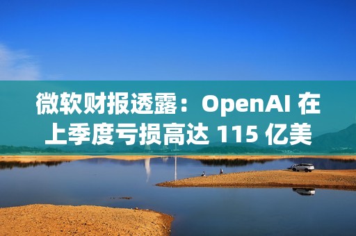 微软财报透露：OpenAI 在上季度亏损高达 115 亿美元