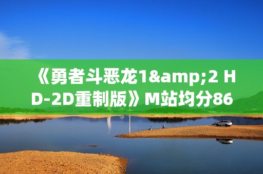 《勇者斗恶龙1&2 HD-2D重制版》M站均分86分：对原作的真挚致敬！