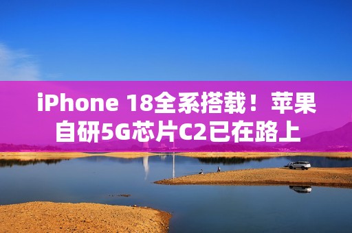 iPhone 18全系搭载！苹果自研5G芯片C2已在路上