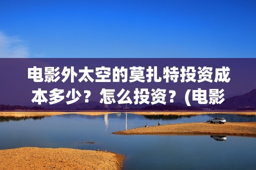 电影外太空的莫扎特投资成本多少？怎么投资？(电影外太空的莫扎特灯光师是谁)