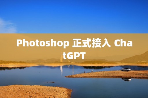 Photoshop 正式接入 ChatGPT