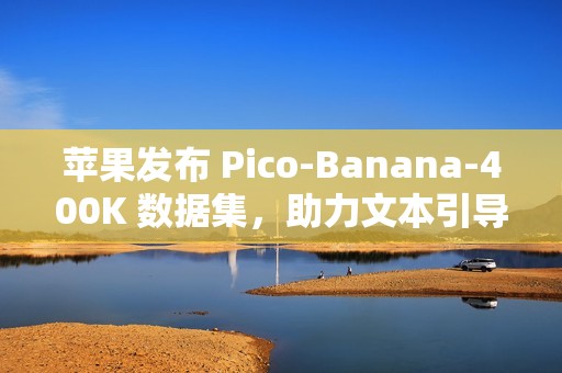 苹果发布 Pico-Banana-400K 数据集，助力文本引导图像编辑研究