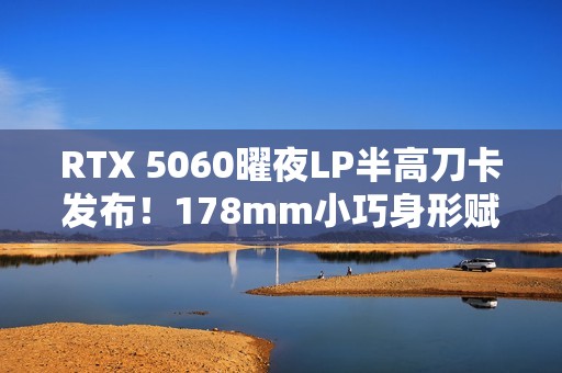 RTX 5060曜夜LP半高刀卡发布！178mm小巧身形赋予更多装机可能