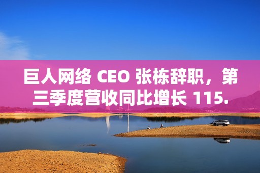 巨人网络 CEO 张栋辞职，第三季度营收同比增长 115.63%