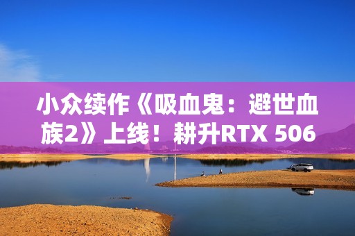 小众续作《吸血鬼：避世血族2》上线！耕升RTX 5060 踏雪 OC黑暗探险