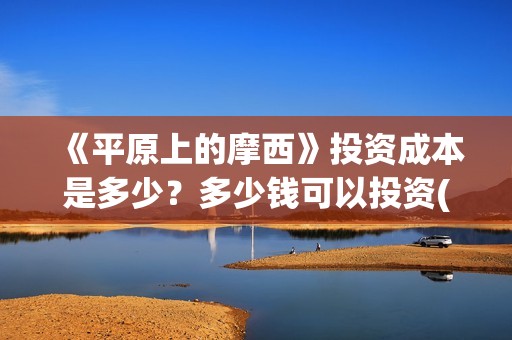 《平原上的摩西》投资成本是多少？多少钱可以投资(平原上的摩西 电视剧)
