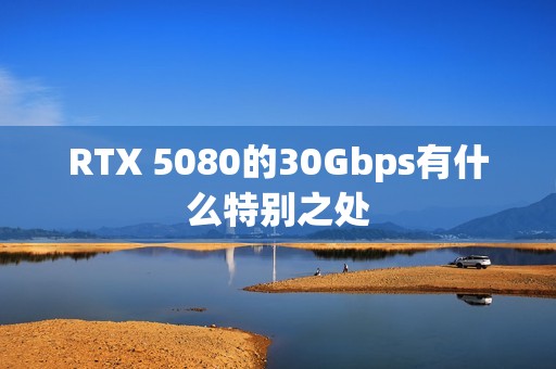 RTX 5080的30Gbps有什么特别之处