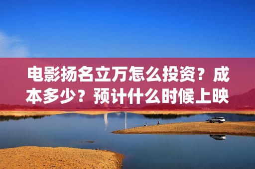 电影扬名立万怎么投资？成本多少？预计什么时候上映？(扬名立万电影简介)