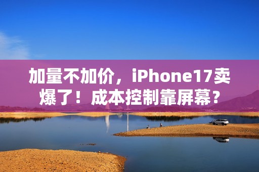 加量不加价，iPhone17卖爆了！成本控制靠屏幕？
