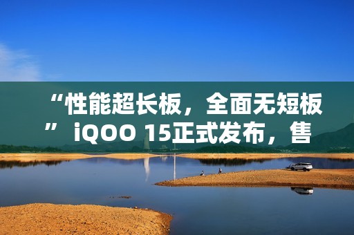 “性能超长板，全面无短板” iQOO 15正式发布，售价4199元起