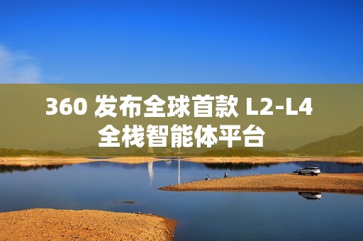 360 发布全球首款 L2-L4 全栈智能体平台