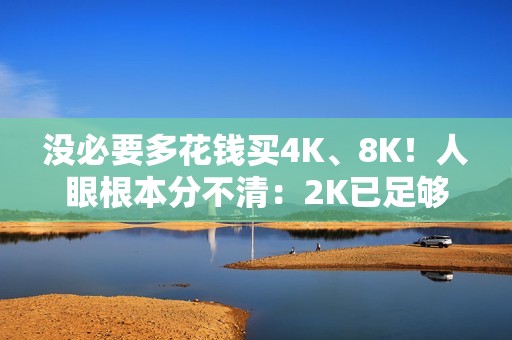 没必要多花钱买4K、8K！人眼根本分不清：2K已足够