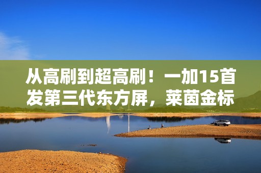 从高刷到超高刷！一加15首发第三代东方屏，莱茵金标护眼+全场景165帧刷新体验