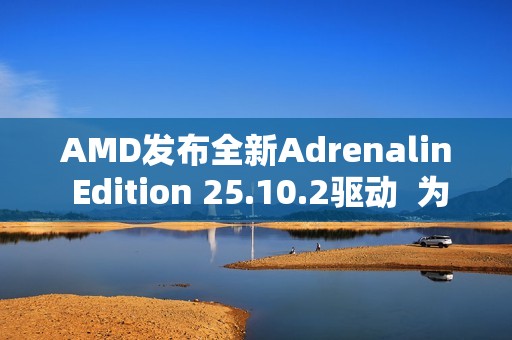 AMD发布全新Adrenalin Edition 25.10.2驱动  为《战地风云 6》和《吸血鬼：避世血族 2》带来优化支持