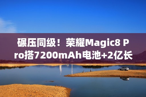 碾压同级！荣耀Magic8 Pro搭7200mAh电池+2亿长焦太顶了，15日发布