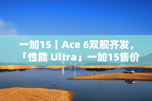 一加15丨Ace 6双舰齐发，「性能 Ultra」一加15售价3999元起