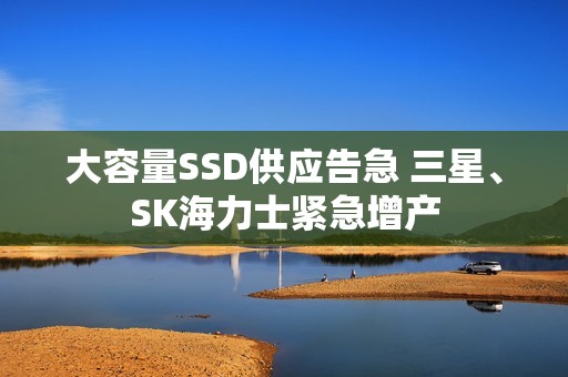 大容量SSD供应告急 三星、SK海力士紧急增产
