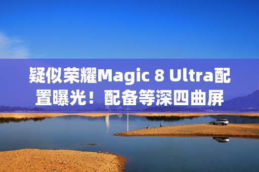 疑似荣耀Magic 8 Ultra配置曝光！配备等深四曲屏