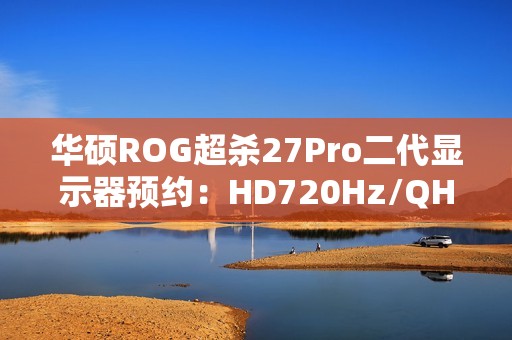 华硕ROG超杀27Pro二代显示器预约：HD720Hz/QHD540Hz双模，首发价7998元