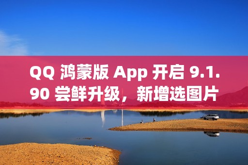 QQ 鸿蒙版 App 开启 9.1.90 尝鲜升级，新增选图片支持切换系统相册目录等功能