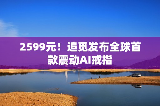 2599元！追觅发布全球首款震动AI戒指