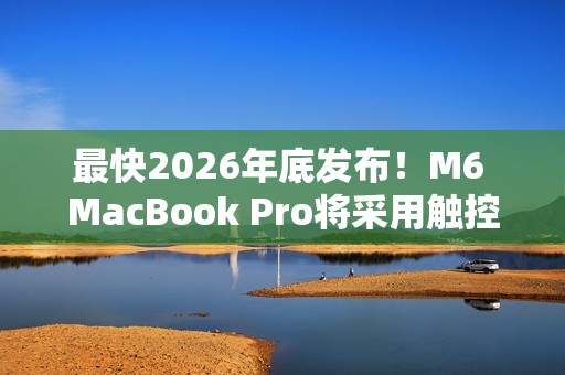 最快2026年底发布！M6 MacBook Pro将采用触控屏+灵动岛设计