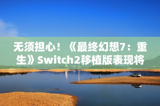 无须担心！《最终幻想7：重生》Switch2移植版表现将优于前作