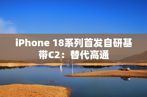 iPhone 18系列首发自研基带C2：替代高通
