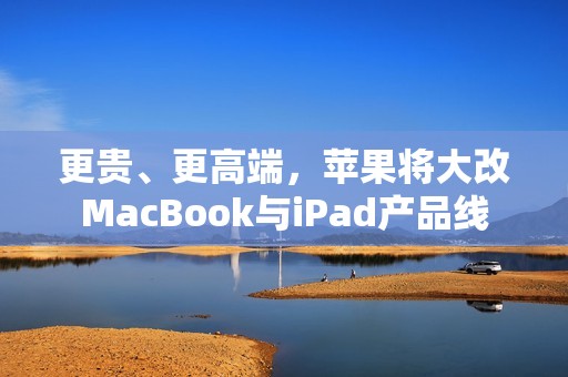 更贵、更高端，苹果将大改MacBook与iPad产品线